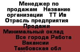 Менеджер по продажам › Название организации ­ ТТ-Ив › Отрасль предприятия ­ Продажи › Минимальный оклад ­ 70 000 - Все города Работа » Вакансии   . Тамбовская обл.,Моршанск г.